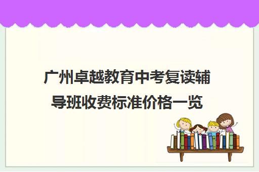 广州卓越教育中考复读辅导班收费标准价格一览(10个人一班辅导班收费)