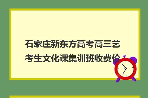 石家庄新东方高考高三艺考生文化课集训班收费价格多少钱(全日制艺考文化课班)