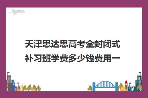 天津思达思高考全封闭式补习班学费多少钱费用一览表