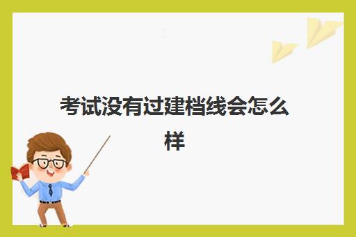 考试没有过建档线会怎么样(中考过了建档线没被录取怎么办)