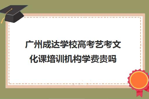 广州成达学校高考艺考文化课培训机构学费贵吗(广州艺考生文化培训哪里好)