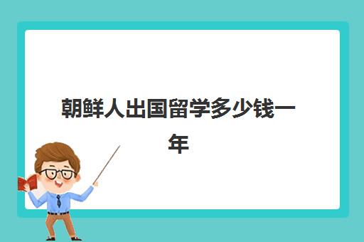 朝鲜人出国留学多少钱一年(朝鲜人出国容易吗)