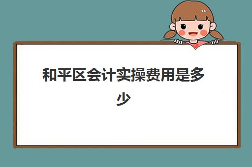 和平区会计实操费用是多少(财会培训班收费标准)