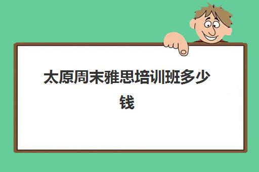 太原周末雅思培训班多少钱(托福雅思一个小时多少钱一对一)