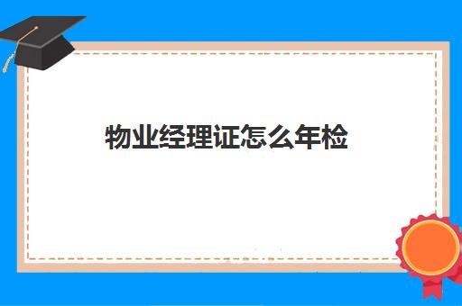 物业经理证怎么年检(物业经理证去哪里报考)