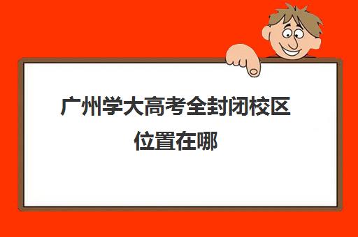 广州学大高考全封闭校区位置在哪(广州北京大学)