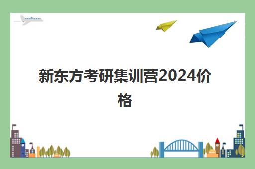 新东方考研集训营2024价格(新东方考研价格表)