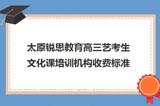 太原锐思教育高三艺考生文化课培训机构收费标准一览表(太原艺考生文化课培训学校)