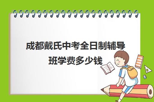 成都戴氏中考全日制辅导班学费多少钱(成都戴氏教育全日制高三怎么样)