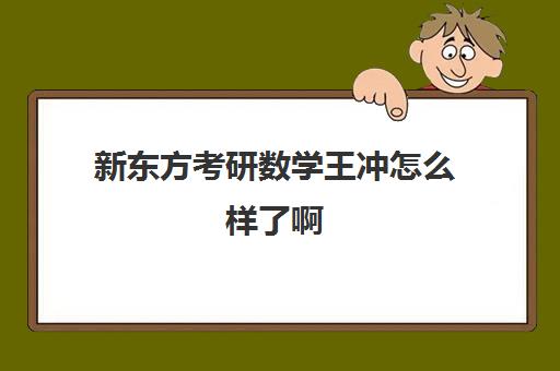 新东方考研数学王冲怎么样了啊(新东方考研数学老师)