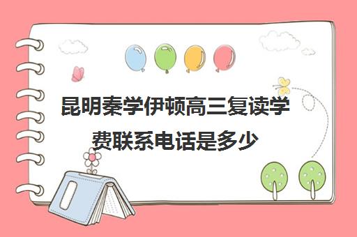 昆明秦学伊顿高三复读学费联系电话是多少(昆明高考复读哪个学校好)