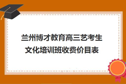 兰州博才教育高三艺考生文化培训班收费价目表(兰州艺考培训机构排名)