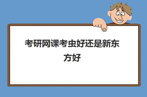 考研网课考虫好还是新东方好(最好的考研十个网课平台)