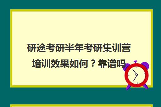 研途考研半年考研集训营培训效果如何？靠谱吗（考研培训机构哪个靠谱）