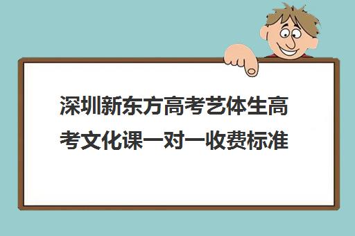 深圳新东方高考艺体生高考文化课一对一收费标准价格一览(新东方艺考文化课全日制辅导