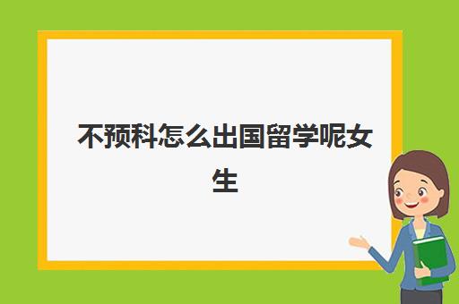 不预科怎么出国留学呢女生(考不上大学可以出国留学吗)