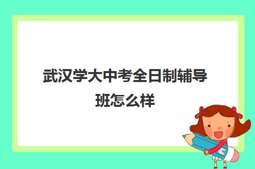 武汉学大中考全日制辅导班怎么样(中考全日制冲刺班)