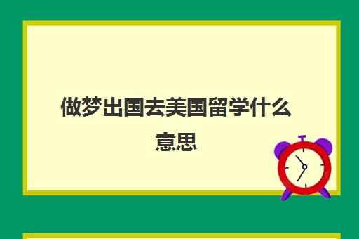 做梦出国去美国留学什么意思(周公解梦梦见出国留学)