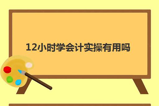 12小时学会计实操有用吗(会计一般学多久能学会)