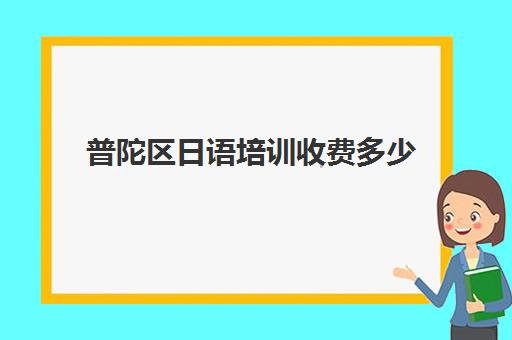 普陀区日语培训收费多少(日语培训机构前十名)