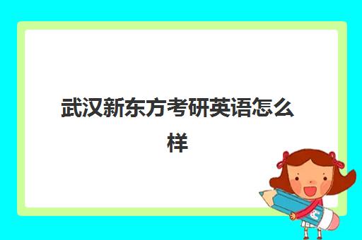 武汉新东方考研英语怎么样(武汉新东方考研培训班地址及电话)