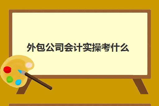 外包公司会计实操考什么(外包会计是什么意思)