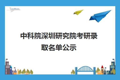 中科院深圳研究院考研录取名单公示(鲁东大学研究生录取名单)