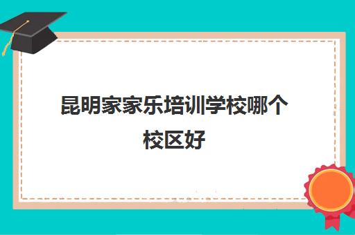 昆明家家乐培训学校哪个校区好(昆明家家乐初中补课怎么样)