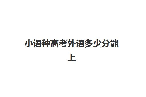 小语种高考外语多少分能上(高考报小语种专业好吗)