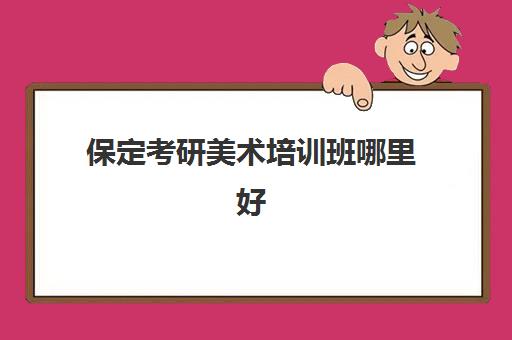 保定考研美术培训班哪里好(艺术生考研哪个机构好)