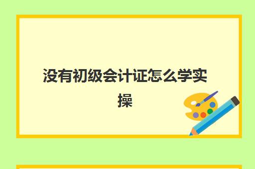 没有初级会计证怎么学实操(零基础可以考初级会计证吗)