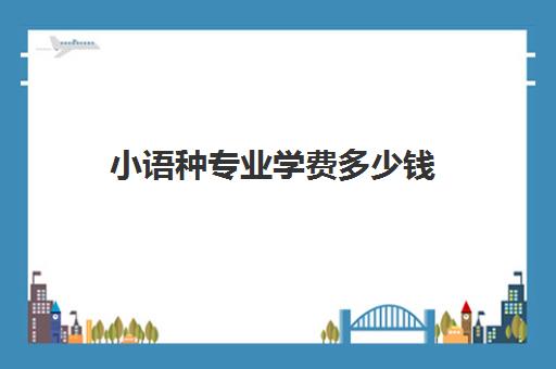 小语种专业学费多少钱(学小语种能报考哪些大学)