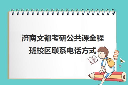 济南文都考研公共课全程班校区联系电话方式（文都考研咨询电话）