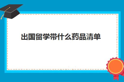 出国留学带什么药品清单(留学生出国清单)