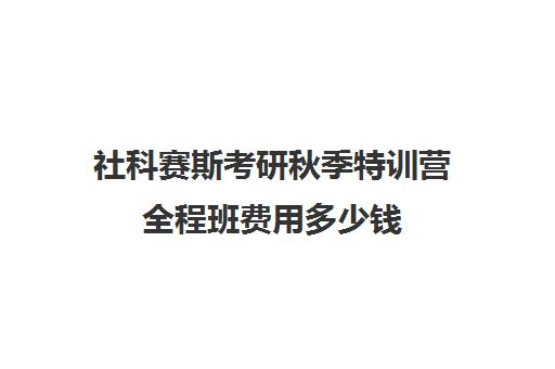 社科赛斯考研秋季特训营全程班费用多少钱（社科赛斯报班价格表）