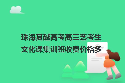 珠海夏越高考高三艺考生文化课集训班收费价格多少钱(珠海高三复读有哪些学校)