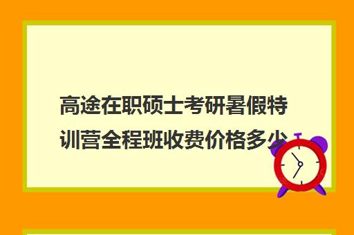 高途在职硕士考研暑假特训营全程班收费价格多少钱（在职研究生考试培训哪个机构更好）