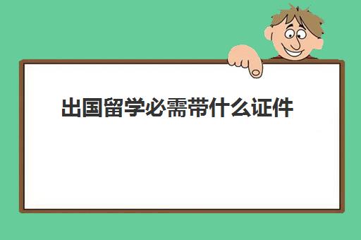 出国留学必需带什么证件(留学生签证需要什么材料)