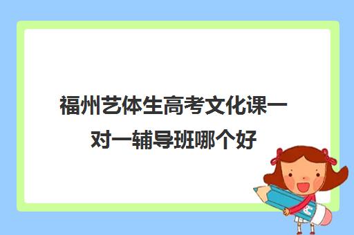 福州艺体生高考文化课一对一辅导班哪个好(福建文补艺考学校哪家最好)