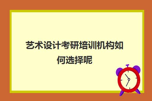 艺术设计考研培训机构如何选择呢(艺术设计考研稳上的学校)