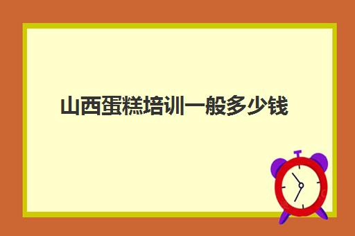 山西蛋糕培训一般多少钱(蛋糕培训一般学费是多少钱)