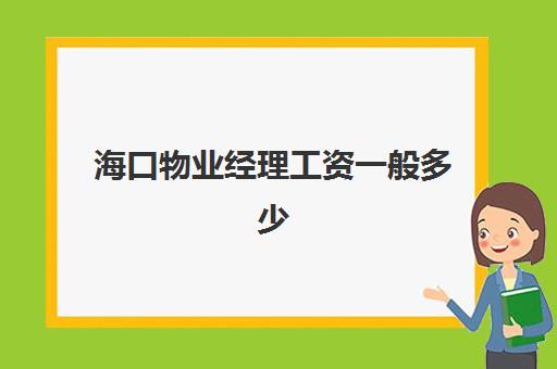 海口物业经理工资一般多少(物业项目经理年薪一般多少)