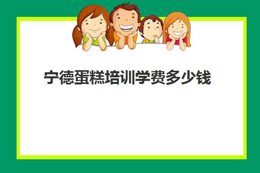 宁德蛋糕培训学费多少钱（糕点培训学校学费多少）