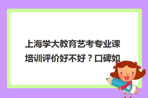 上海学大教育艺考专业课培训评价好不好？口碑如何？（艺考多少分能上一本）