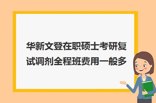 华新文登在职硕士考研复试调剂全程班费用一般多少钱（在职研究生有学硕和专硕的区别吗）