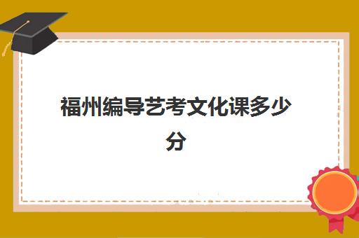 福州编导艺考文化课多少分(福建舞蹈艺考分数怎么算)