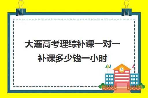 大连高考理综补课一对一补课多少钱一小时(一对一补课现在多少一个小时)