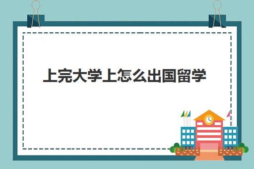 上完大学上怎么出国留学(大学毕业后可以出国留学吗)