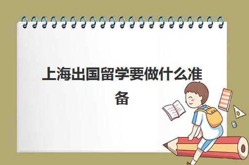 上海出国留学要做什么准备(上海留学生就业政策)