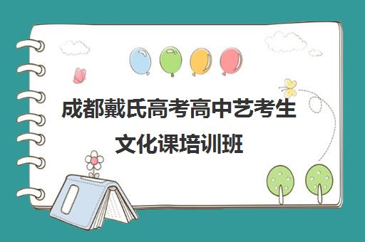 成都戴氏高考高中艺考生文化课培训班(成都高考文化课补课班学校哪家好)